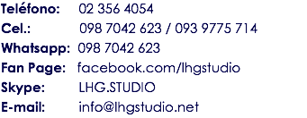 Teléfono: 02 356 4054
Cel.: 098 7042 623 / 093 9775 714
Whatsapp: 098 7042 623
Fan Page: facebook.com/lhgstudio
Skype: LHG.STUDIO
E-mail: info@lhgstudio.net